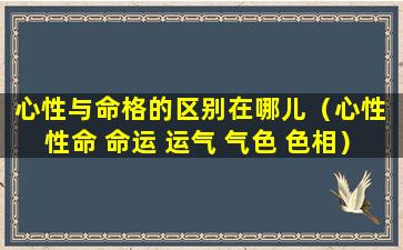 心性与命格的区别在哪儿（心性 性命 命运 运气 气色 色相）